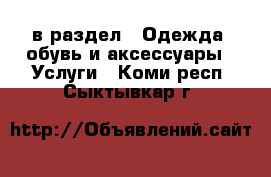  в раздел : Одежда, обувь и аксессуары » Услуги . Коми респ.,Сыктывкар г.